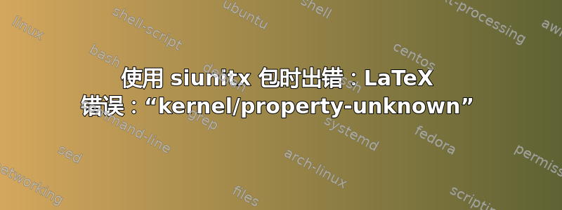 使用 siunitx 包时出错：LaTeX 错误：“kernel/property-unknown”