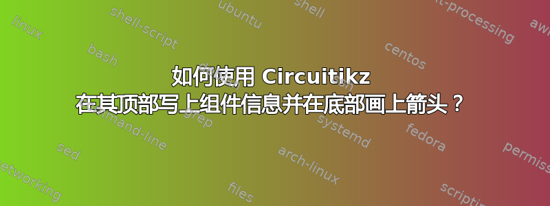 如何使用 Circuitikz 在其顶部写上组件信息并在底部画上箭头？