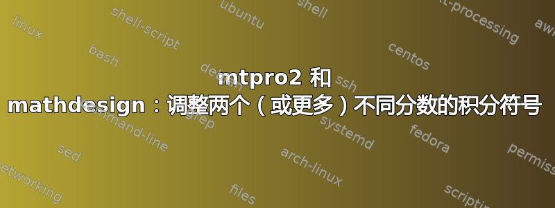 mtpro2 和 mathdesign：调整两个（或更多）不同分数的积分符号