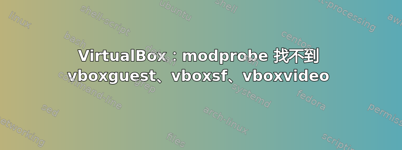 VirtualBox：modprobe 找不到 vboxguest、vboxsf、vboxvideo