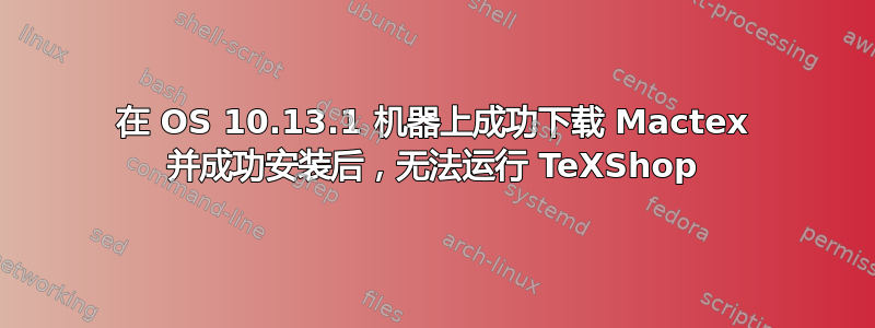 在 OS 10.13.1 机器上成功下载 Mactex 并成功安装后，无法运行 TeXShop