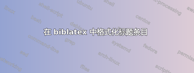 在 biblatex 中格式化标题条目