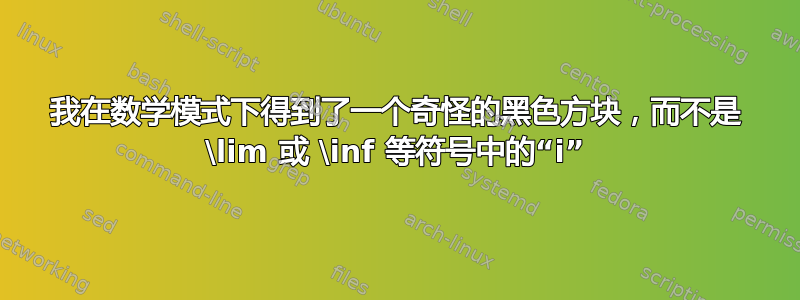 我在数学模式下得到了一个奇怪的黑色方块，而不是 \lim 或 \inf 等符号中的“i”