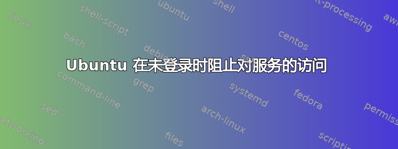 Ubuntu 在未登录时阻止对服务的访问