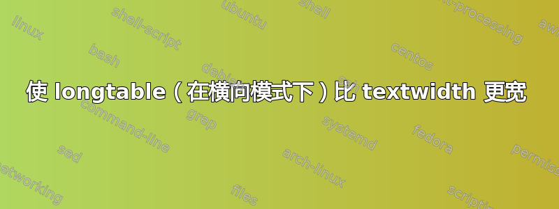 使 longtable（在横向模式下）比 textwidth 更宽