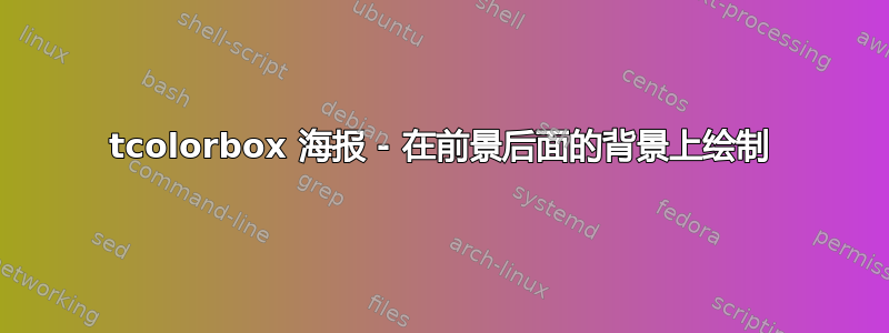 tcolorbox 海报 - 在前景后面的背景上绘制