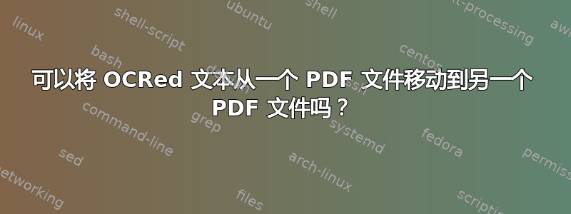 可以将 OCRed 文本从一个 PDF 文件移动到另一个 PDF 文件吗？