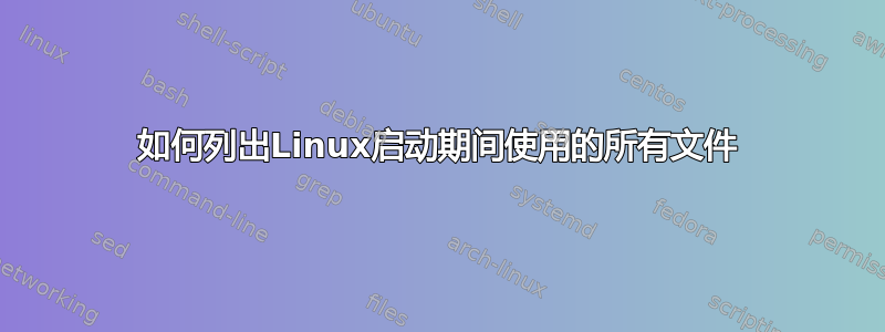 如何列出Linux启动期间使用的所有文件