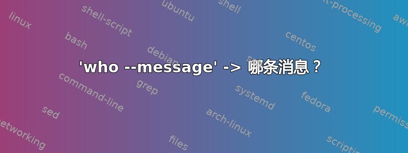 'who --message' -> 哪条消息？