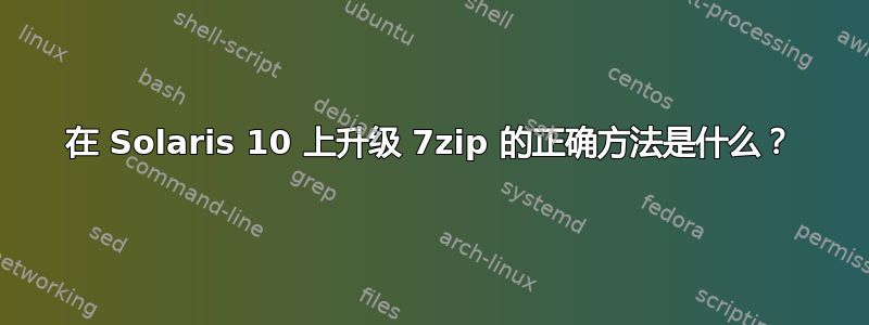 在 Solaris 10 上升级 7zip 的正确方法是什么？