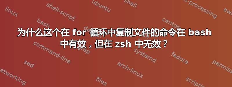 为什么这个在 for 循环中复制文件的命令在 bash 中有效，但在 zsh 中无效？