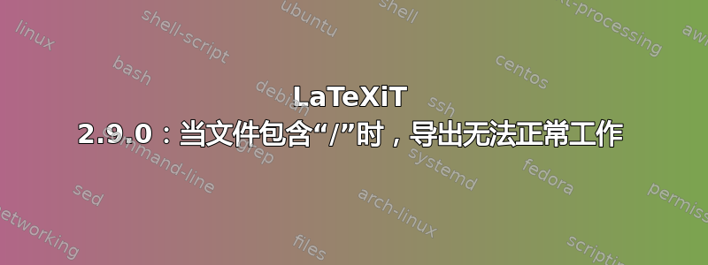 LaTeXiT 2.9.0：当文件包含“/”时，导出无法正常工作