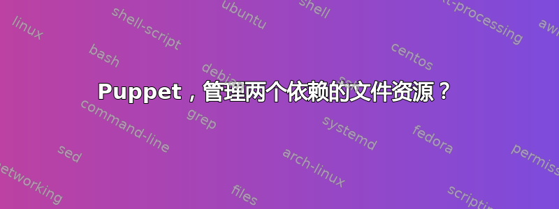 Puppet，管理两个依赖的文件资源？