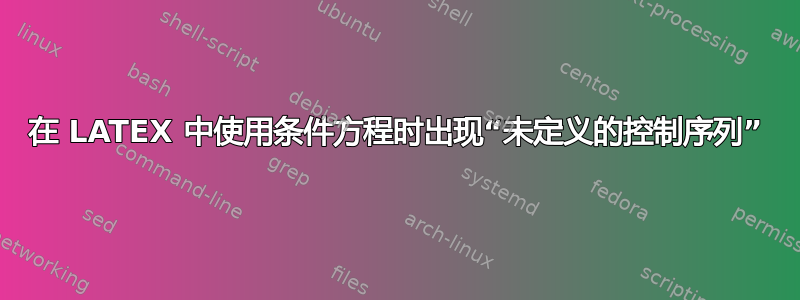 在 LATEX 中使用条件方程时出现“未定义的控制序列”