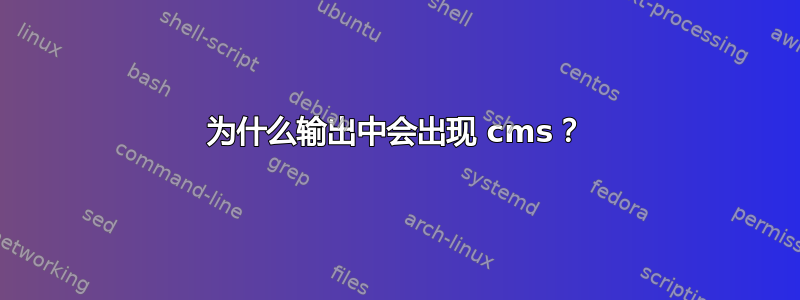 为什么输出中会出现 cms？