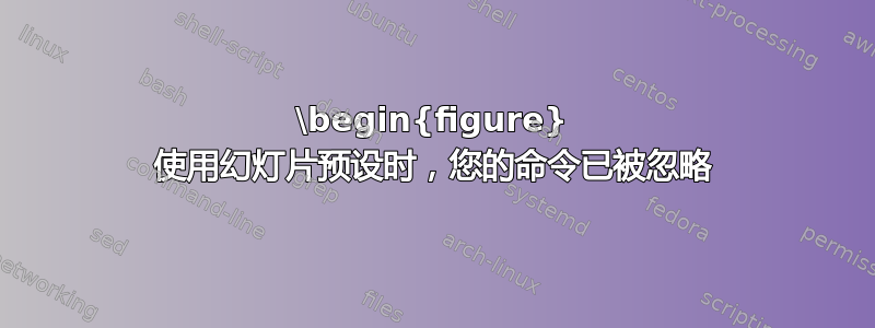 \begin{figure} 使用幻灯片预设时，您的命令已被忽略