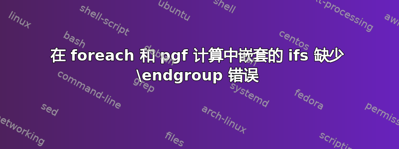 在 foreach 和 pgf 计算中嵌套的 ifs 缺少 \endgroup 错误