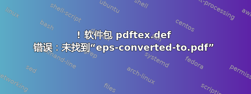 ! 软件包 pdftex.def 错误：未找到“eps-converted-to.pdf”