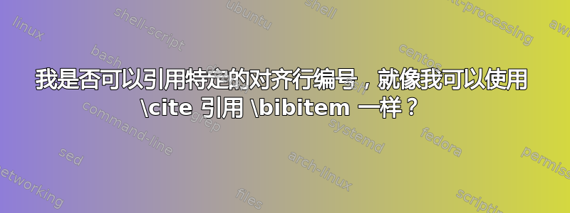 我是否可以引用特定的对齐行编号，就像我可以使用 \cite 引用 \bibitem 一样？