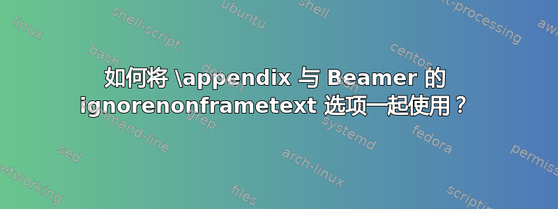 如何将 \appendix 与 Beamer 的 ignorenonframetext 选项一起使用？