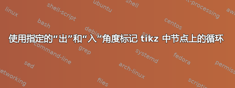 使用指定的“出”和“入”角度标记 tikz 中节点上的循环