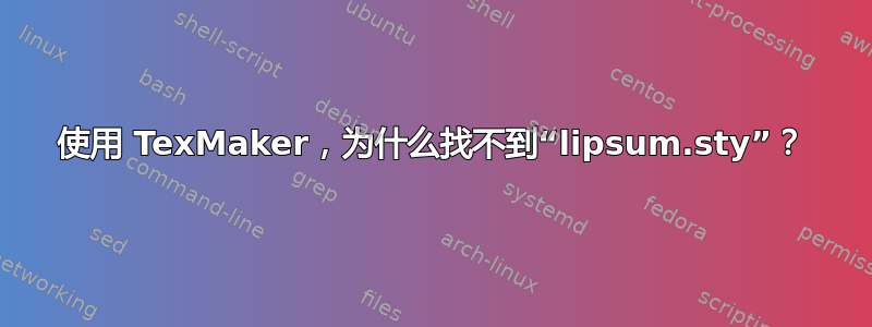 使用 TexMaker，为什么找不到“lipsum.sty”？