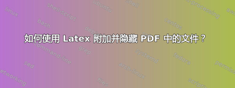 如何使用 Latex 附加并隐藏 PDF 中的文件？