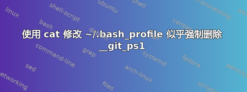 使用 cat 修改 ~/.bash_profile 似乎强制删除 __git_ps1