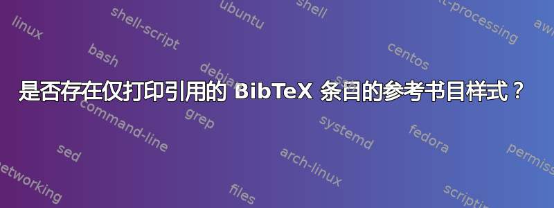 是否存在仅打印引用的 BibTeX 条目的参考书目样式？