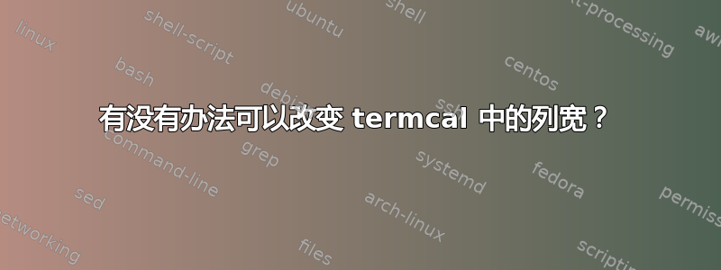 有没有办法可以改变 termcal 中的列宽？