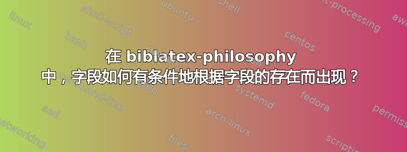 在 biblatex-philosophy 中，字段如何有条件地根据字段的存在而出现？