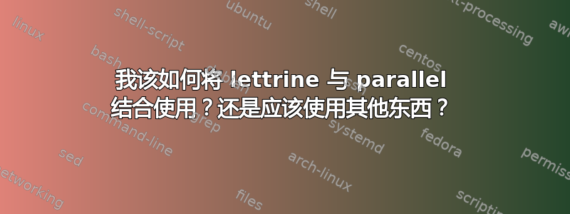 我该如何将 lettrine 与 parallel 结合使用？还是应该使用其他东西？