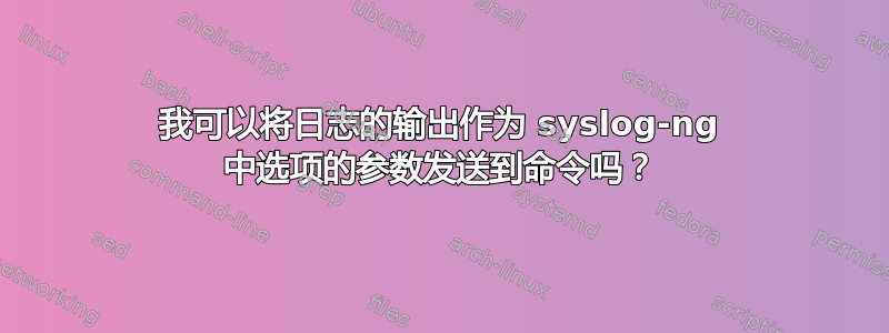 我可以将日志的输出作为 syslog-ng 中选项的参数发送到命令吗？