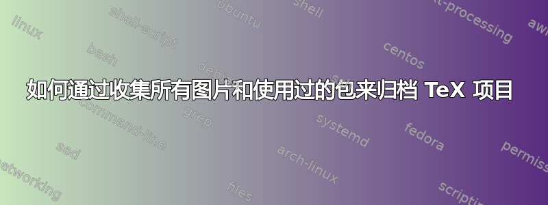 如何通过收集所有图片和使用过的包来归档 TeX 项目