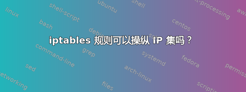 iptables 规则可以操纵 IP 集吗？