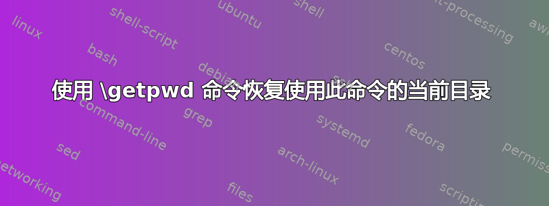 使用 \getpwd 命令恢复使用此命令的当前目录