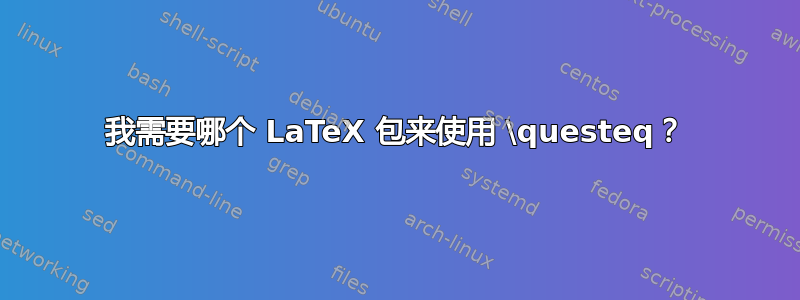 我需要哪个 LaTeX 包来使用 \questeq？