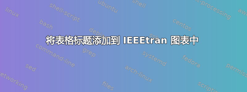 将表格标题添加到 IEEEtran 图表中