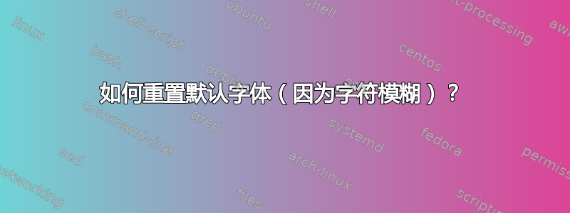 如何重置默认字体（因为字符模糊）？