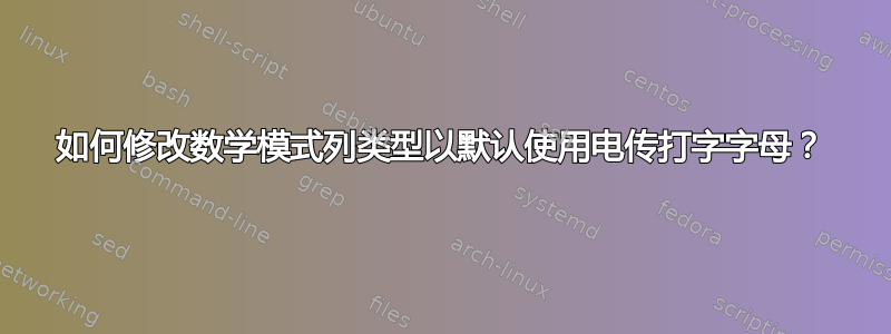 如何修改数学模式列类型以默认使用电传打字字母？