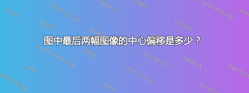 图中最后两幅图像的中心偏移是多少？