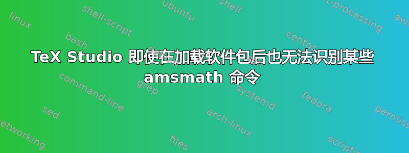 TeX Studio 即使在加载软件包后也无法识别某些 amsmath 命令