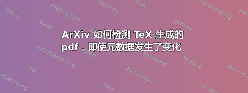 ArXiv 如何检测 TeX 生成的 pdf，即使元数据发生了变化 