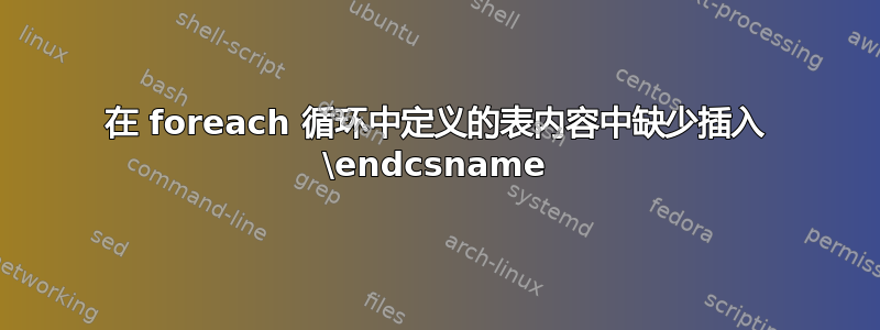 在 foreach 循环中定义的表内容中缺少插入 \endcsname