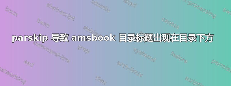 parskip 导致 amsbook 目录标题出现在目录下方 