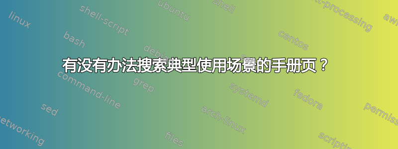 有没有办法搜索典型使用场景的手册页？