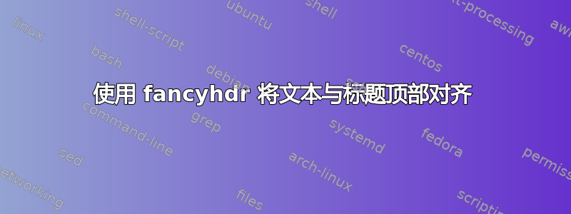 使用 fancyhdr 将文本与标题顶部对齐