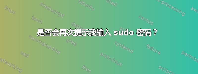 是否会再次提示我输入 sudo 密码？