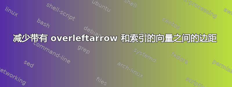 减少带有 overleftarrow 和索引的向量之间的边距