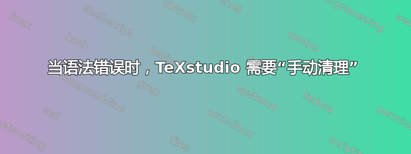 当语法错误时，TeXstudio 需要“手动清理”